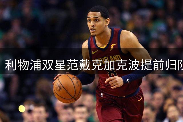 利物浦双星范戴克加克波提前归队 季前备战拉开序幕